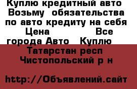 Куплю кредитный авто. Возьму  обязательства по авто кредиту на себя › Цена ­ 700 000 - Все города Авто » Куплю   . Татарстан респ.,Чистопольский р-н